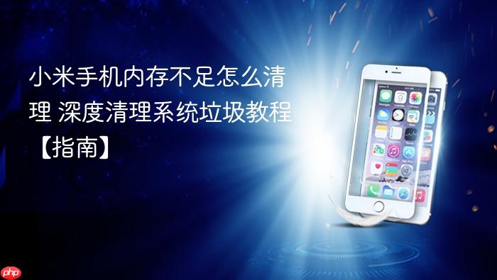 小米手机内存不足怎么清理 深度清理系统垃圾教程【指南】