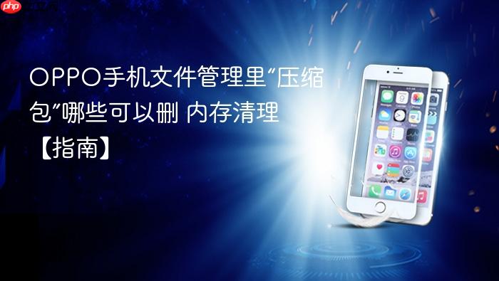 oppo手机文件管理里“压缩包”哪些可以删 内存清理【指南】