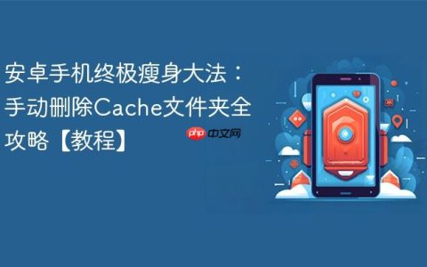 安卓手机终极瘦身大法：手动删除Cache文件夹全攻略【教程】