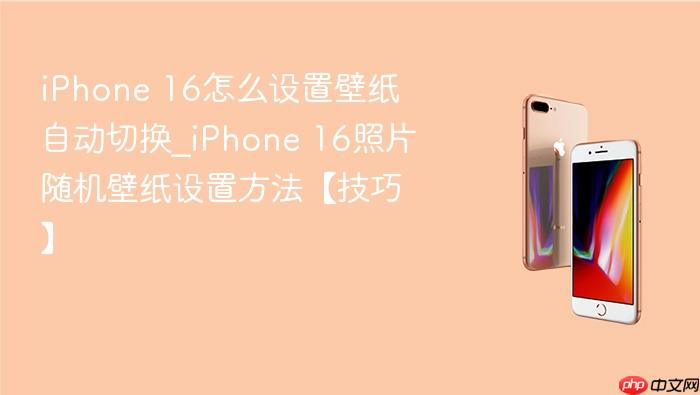 iphone 16怎么设置壁纸自动切换_iphone 16照片随机壁纸设置方法【技巧】