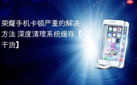 荣耀手机卡顿严重的解决方法 深度清理系统缓存【干货】