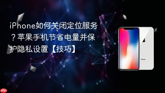 iphone如何关闭定位服务？苹果手机节省电量并保护隐私设置【技巧】