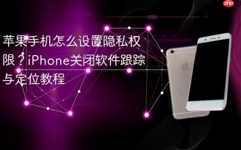 苹果手机怎么设置隐私权限？iPhone关闭软件跟踪与定位教程
