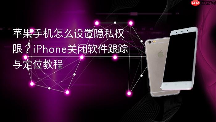 苹果手机怎么设置隐私权限？iphone关闭软件跟踪与定位教程