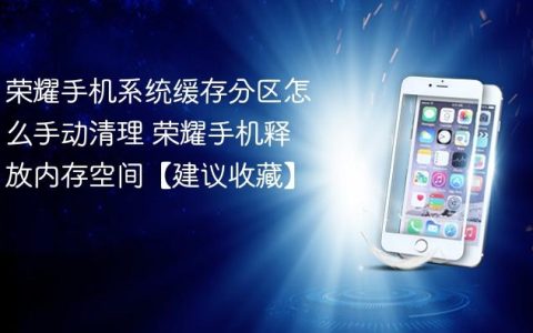 荣耀手机系统缓存分区怎么手动清理 荣耀手机释放内存空间【建议收藏】