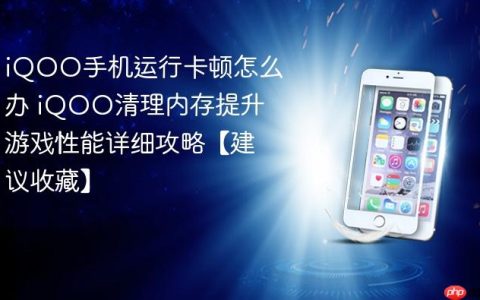 iQOO手机运行卡顿怎么办 iQOO清理内存提升游戏性能详细攻略【建议收藏】