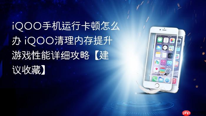 iqoo手机运行卡顿怎么办 iqoo清理内存提升游戏性能详细攻略【建议收藏】