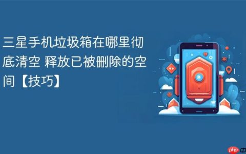 三星手机垃圾箱在哪里彻底清空 释放已被删除的空间【技巧】
