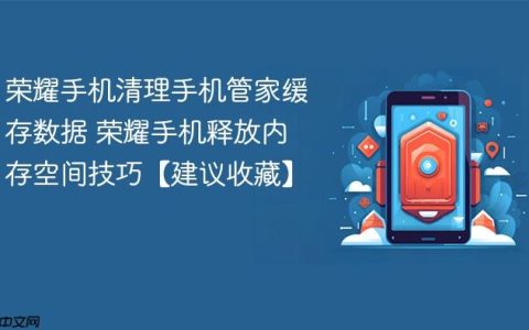 荣耀手机清理手机管家缓存数据 荣耀手机释放内存空间技巧【建议收藏】