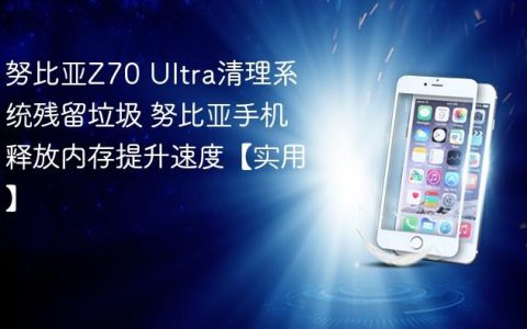 努比亚Z70 Ultra清理系统残留垃圾 努比亚手机释放内存提升速度【实用】