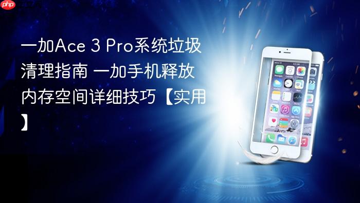 一加ace 3 pro系统垃圾清理指南 一加手机释放内存空间详细技巧【实用】