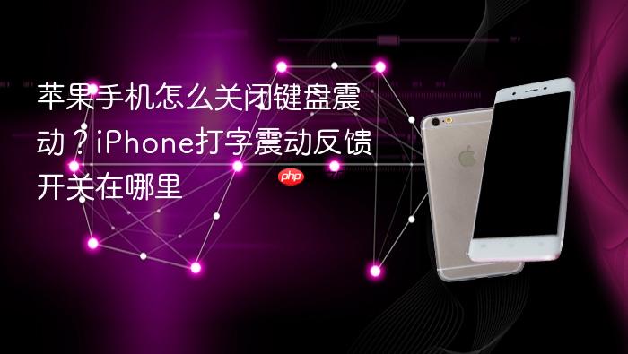 苹果手机怎么关闭键盘震动？iphone打字震动反馈开关在哪里