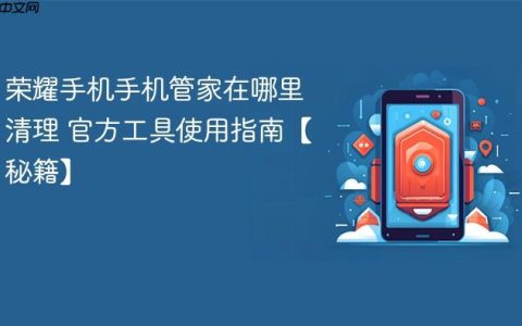 荣耀手机手机管家在哪里清理 官方工具使用指南【秘籍】