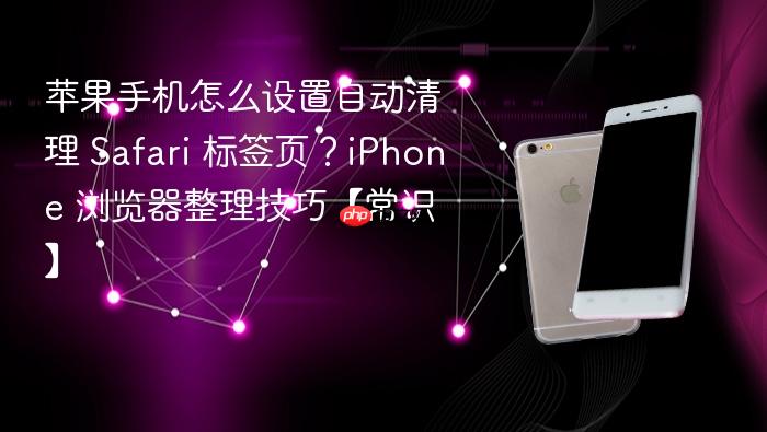 苹果手机怎么设置自动清理 safari 标签页?iphone 浏览器整理技巧【常识】