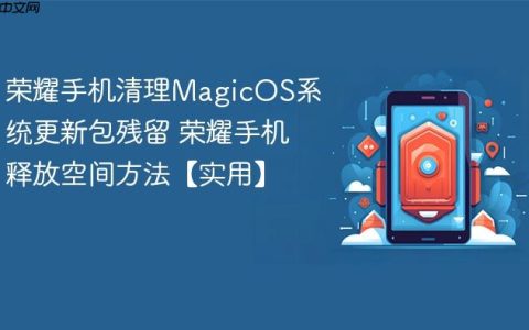 荣耀手机清理MagicOS系统更新包残留 荣耀手机释放空间方法【实用】