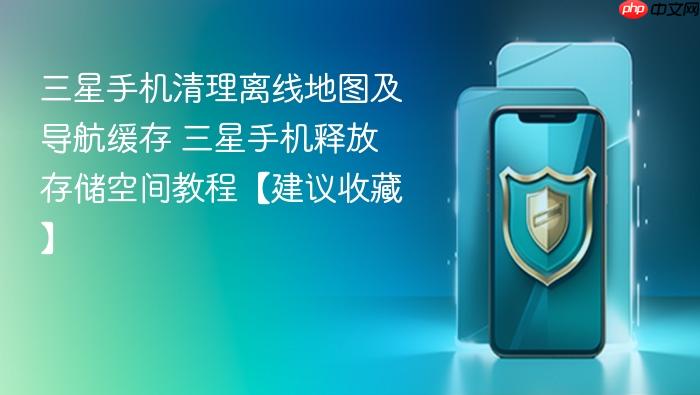 三星手机清理离线地图及导航缓存 三星手机释放存储空间教程【建议收藏】