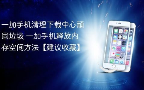 一加手机清理下载中心顽固垃圾 一加手机释放内存空间方法【建议收藏】