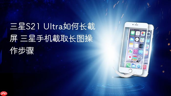 三星s21 ultra如何长截屏 三星手机截取长图操作步骤