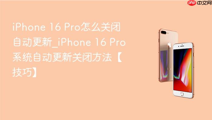 iphone 16 pro怎么关闭自动更新_iphone 16 pro系统自动更新关闭方法【技巧】