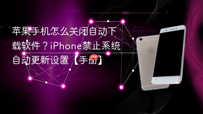 苹果手机怎么关闭自动下载软件？iphone禁止系统自动更新设置【手册】