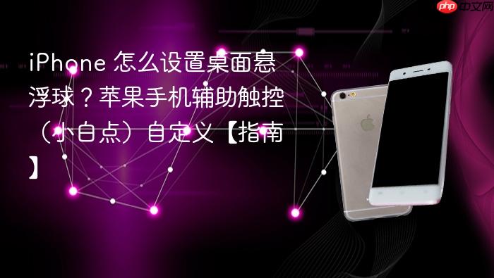 iphone 怎么设置桌面悬浮球？苹果手机辅助触控（小白点）自定义【指南】