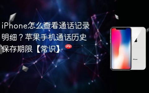 iPhone怎么查看通话记录明细？苹果手机通话历史保存期限【常识】