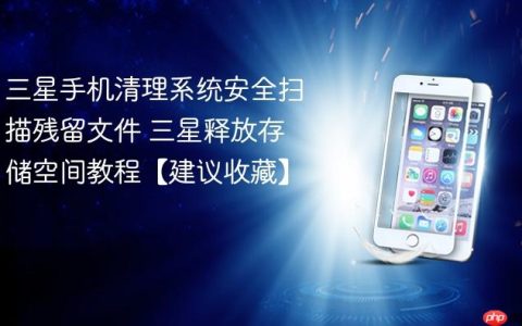 三星手机清理系统安全扫描残留文件 三星释放存储空间教程【建议收藏】