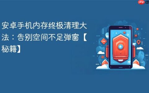 安卓手机内存终极清理大法：告别空间不足弹窗【秘籍】