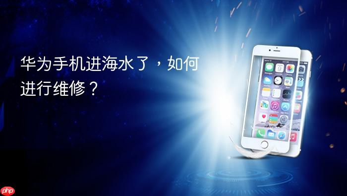 华为手机进海水了，如何进行维修？