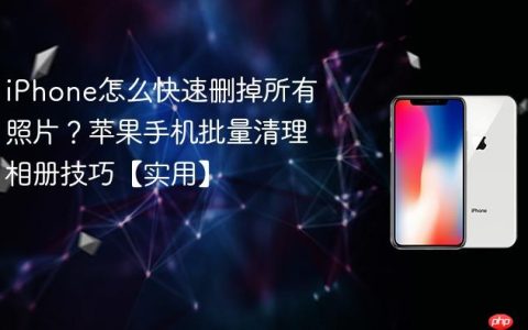 iPhone怎么快速删掉所有照片？苹果手机批量清理相册技巧【实用】