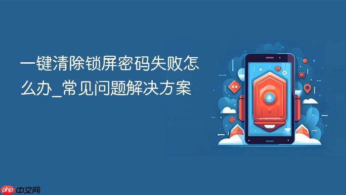 一键清除锁屏密码失败怎么办_常见问题解决方案