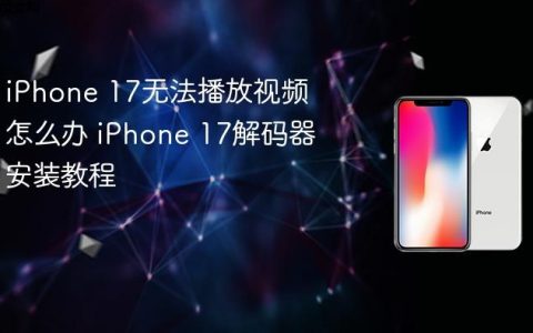 iPhone 17无法播放视频怎么办 iPhone 17解码器安装教程