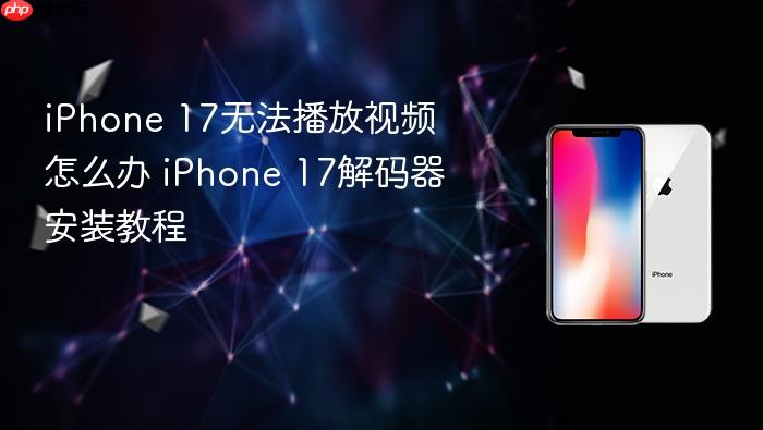 iphone 17无法播放视频怎么办 iphone 17解码器安装教程