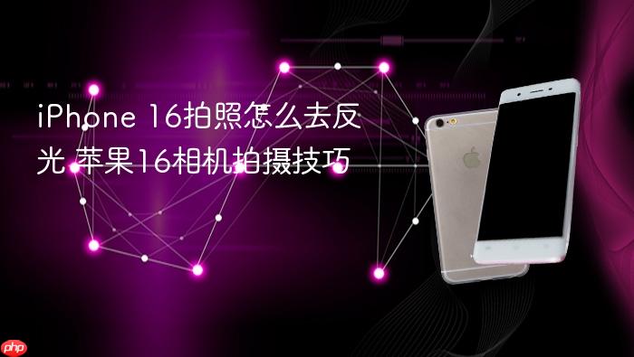 iphone 16拍照怎么去反光 苹果16相机拍摄技巧