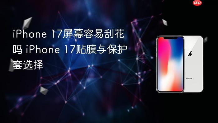 iphone 17屏幕容易刮花吗 iphone 17贴膜与保护套选择