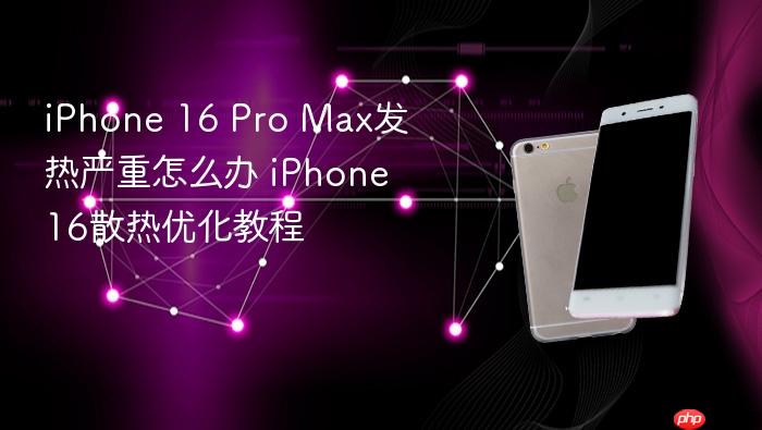 iphone 16 pro max发热严重怎么办 iphone 16散热优化教程