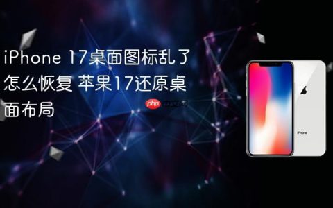 iPhone 17桌面图标乱了怎么恢复 苹果17还原桌面布局