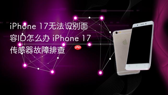 iphone 17无法识别面容id怎么办 iphone 17传感器故障排查