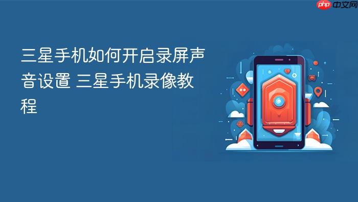 三星手机如何开启录屏声音设置 三星手机录像教程