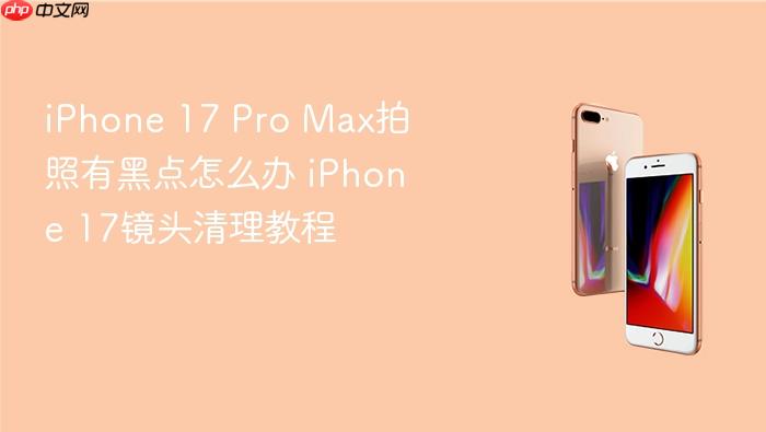 iphone 17 pro max拍照有黑点怎么办 iphone 17镜头清理教程