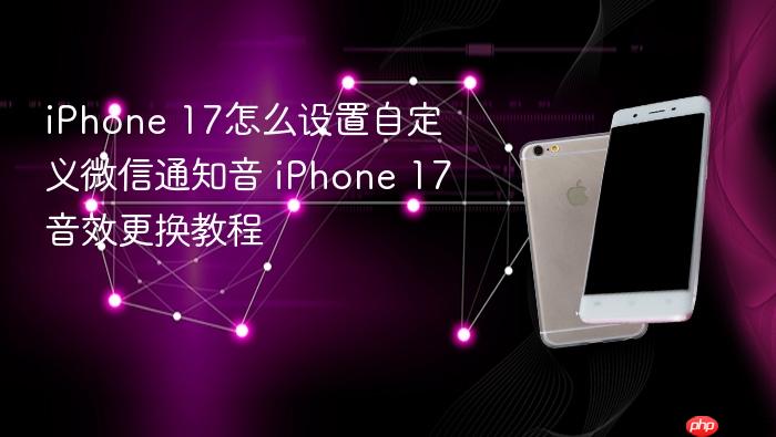 iphone 17怎么设置自定义微信通知音 iphone 17音效更换教程