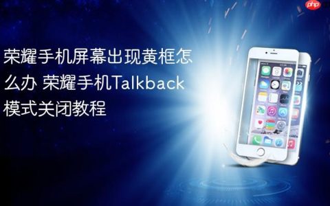 荣耀手机屏幕出现黄框怎么办 荣耀手机Talkback模式关闭教程