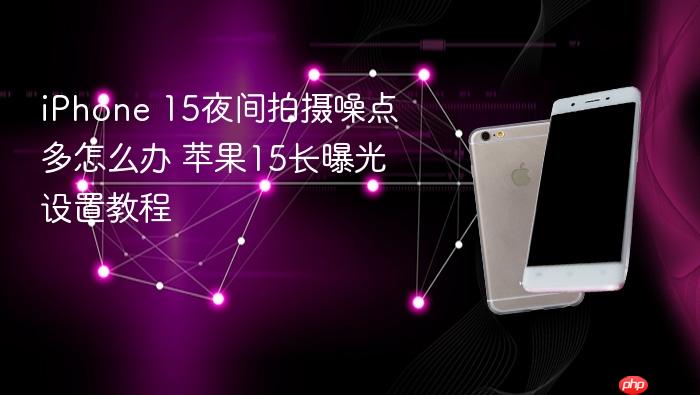 iphone 15夜间拍摄噪点多怎么办 苹果15长曝光设置教程