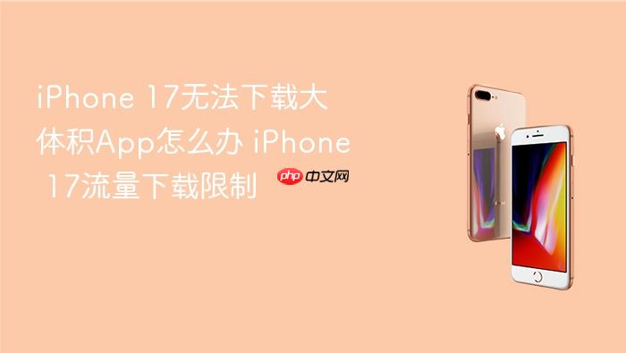 iphone 17无法下载大体积app怎么办 iphone 17流量下载限制