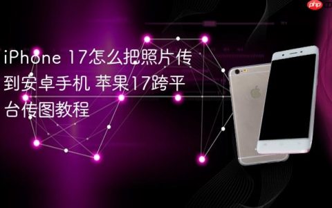 iPhone 17怎么把照片传到安卓手机 苹果17跨平台传图教程