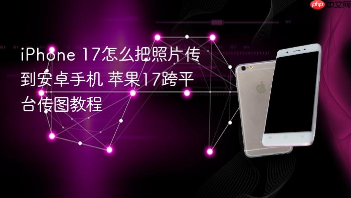 iphone 17怎么把照片传到安卓手机 苹果17跨平台传图教程