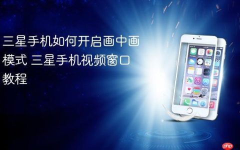 三星手机如何开启画中画模式 三星手机视频窗口教程