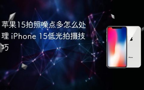 苹果15拍照噪点多怎么处理 iPhone 15低光拍摄技巧