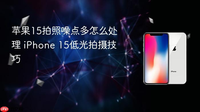 苹果15拍照噪点多怎么处理 iphone 15低光拍摄技巧