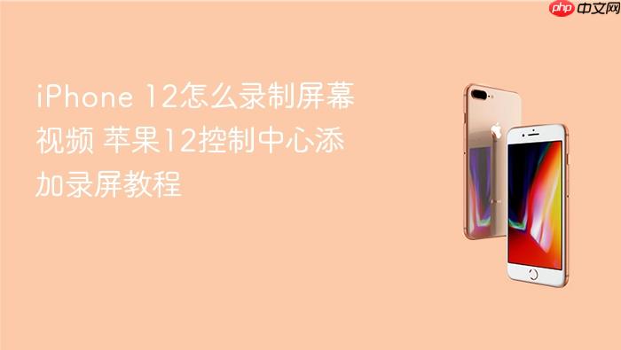iphone 12怎么录制屏幕视频 苹果12控制中心添加录屏教程